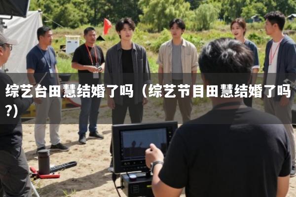 综艺台田慧结婚了吗(综艺节目田慧结婚了吗?)