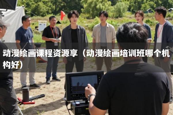 动漫绘画课程资源享(动漫绘画培训班哪个机构好)